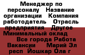 Менеджер по персоналу › Название организации ­ Компания-работодатель › Отрасль предприятия ­ Другое › Минимальный оклад ­ 20 000 - Все города Работа » Вакансии   . Марий Эл респ.,Йошкар-Ола г.